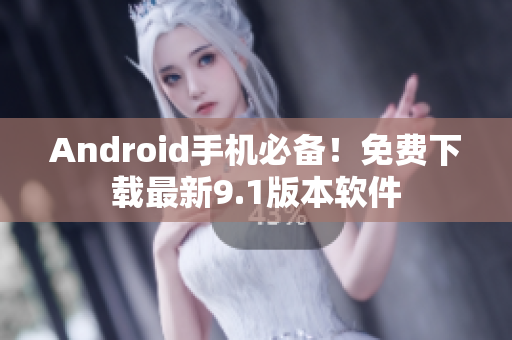 Android手机必备！免费下载最新9.1版本软件