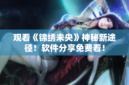 观看《锦绣未央》神秘新途径！软件分享免费看！