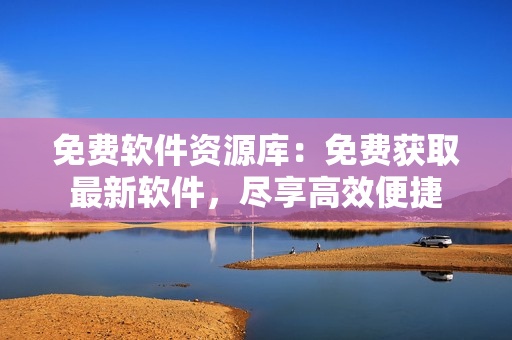 免费软件资源库：免费获取最新软件，尽享高效便捷