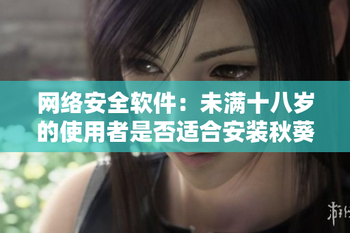 网络安全软件：未满十八岁的使用者是否适合安装秋葵软件？