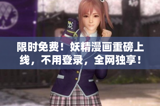 限时免费！妖精漫画重磅上线，不用登录，全网独享！