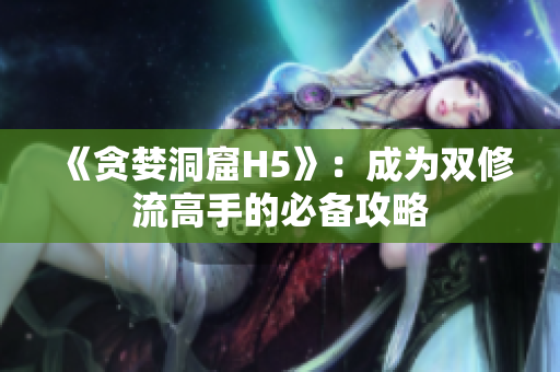 《贪婪洞窟H5》：成为双修流高手的必备攻略