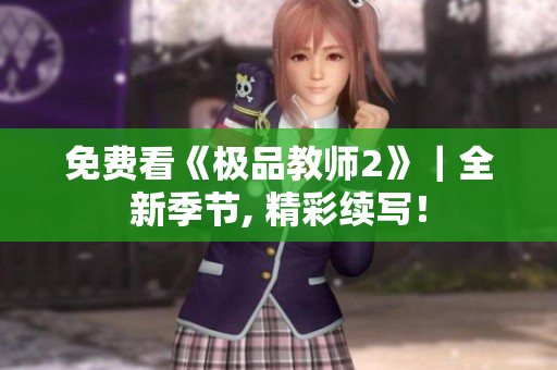 免费看《极品教师2》｜全新季节, 精彩续写！