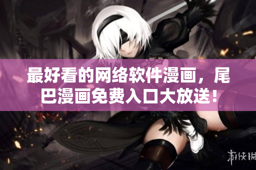 最好看的网络软件漫画，尾巴漫画免费入口大放送！