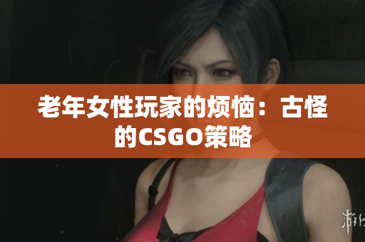 老年女性玩家的烦恼：古怪的CSGO策略