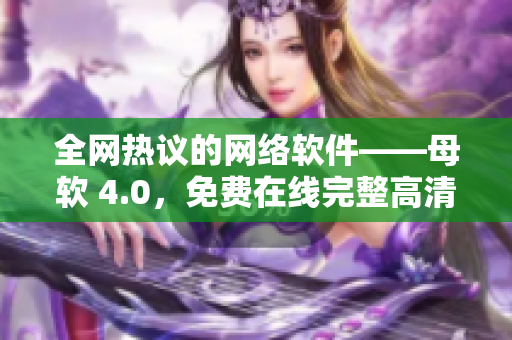 全网热议的网络软件——母软 4.0，免费在线完整高清使用！