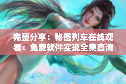 完整分享：秘密列车在线观看：免费软件实现全集高清在线播放