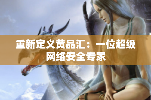 重新定义黄品汇：一位超级网络安全专家