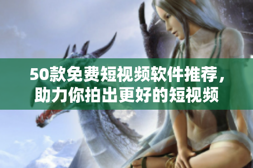 50款免费短视频软件推荐，助力你拍出更好的短视频