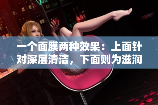 一个面膜两种效果：上面针对深层清洁，下面则为滋润肌肤！