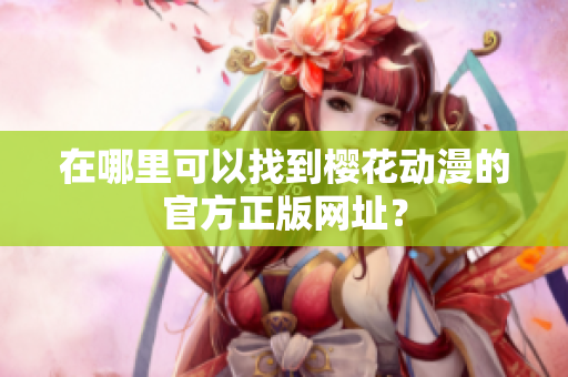 在哪里可以找到樱花动漫的官方正版网址？