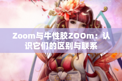 Zoom与牛性胶ZOOm：认识它们的区别与联系