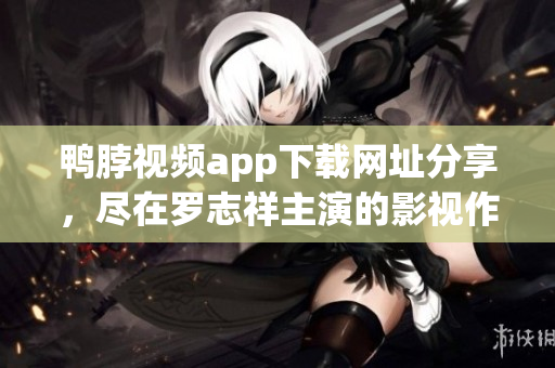 鸭脖视频app下载网址分享，尽在罗志祥主演的影视作品中