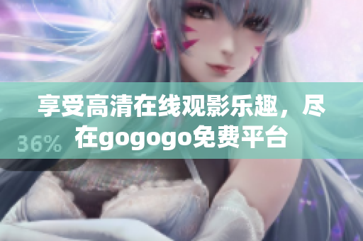 享受高清在线观影乐趣，尽在gogogo免费平台
