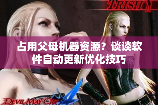 占用父母机器资源？谈谈软件自动更新优化技巧