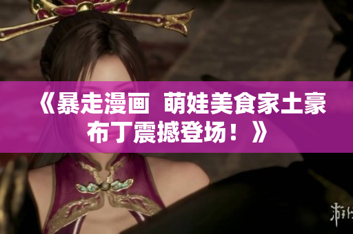《暴走漫画  萌娃美食家土豪布丁震撼登场！》