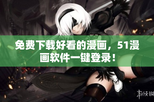 免费下载好看的漫画，51漫画软件一键登录！