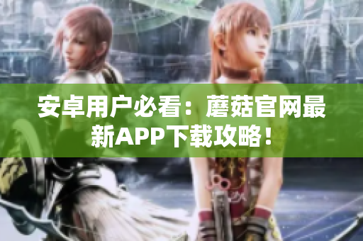 安卓用户必看：蘑菇官网最新APP下载攻略！