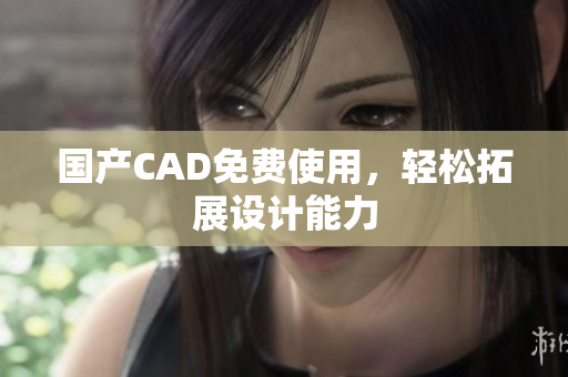 国产CAD免费使用，轻松拓展设计能力
