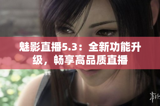 魅影直播5.3：全新功能升级，畅享高品质直播
