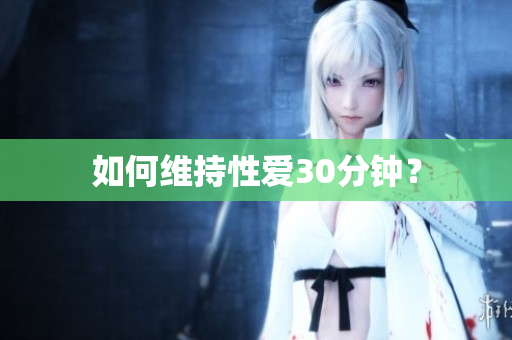 如何维持性爱30分钟？