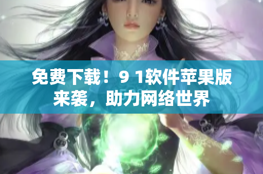 免费下载！9 1软件苹果版来袭，助力网络世界