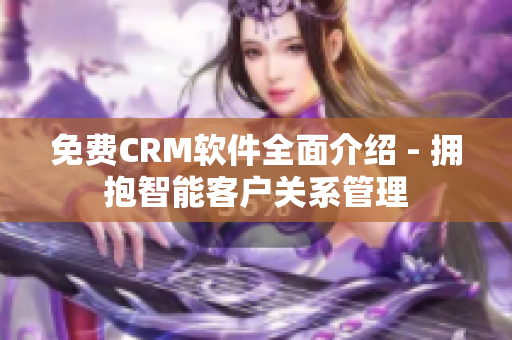 免费CRM软件全面介绍 - 拥抱智能客户关系管理