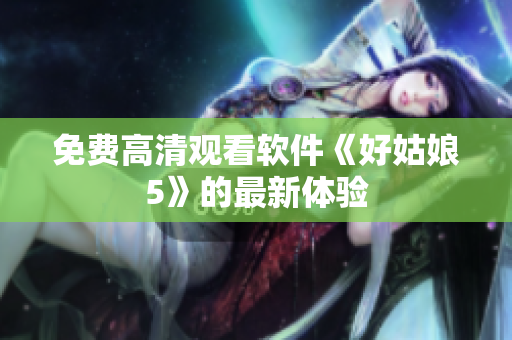 免费高清观看软件《好姑娘5》的最新体验
