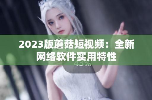 2023版蘑菇短视频：全新网络软件实用特性