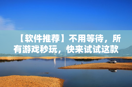 【软件推荐】不用等待，所有游戏秒玩，快来试试这款神器！