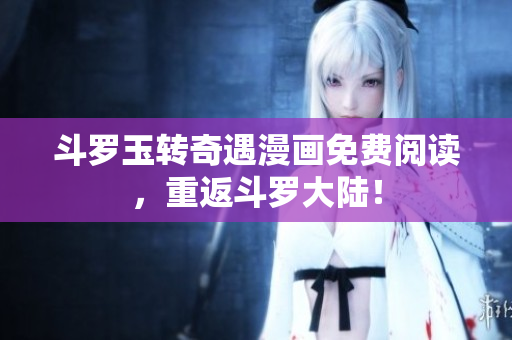 斗罗玉转奇遇漫画免费阅读，重返斗罗大陆！