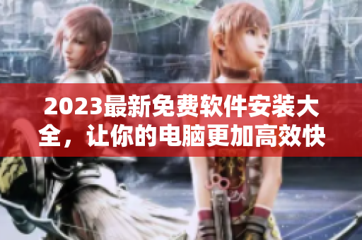 2023最新免费软件安装大全，让你的电脑更加高效快捷