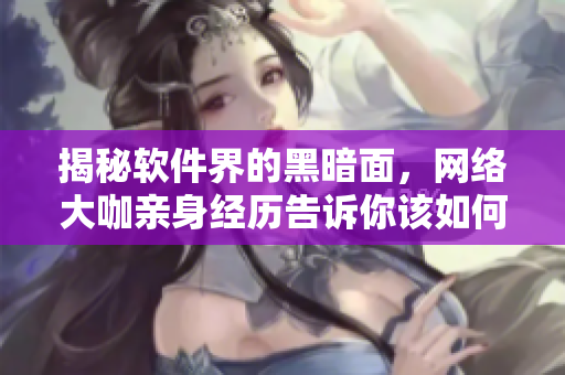 揭秘软件界的黑暗面，网络大咖亲身经历告诉你该如何避免风险！