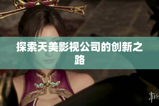 探索天美影视公司的创新之路
