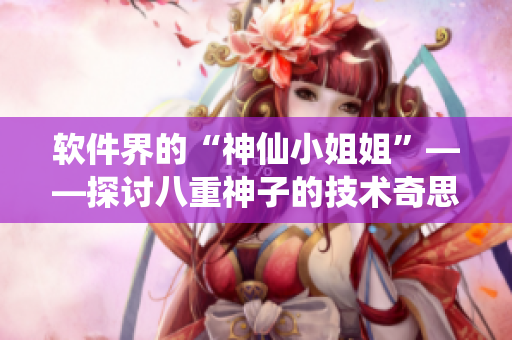 软件界的“神仙小姐姐”——探讨八重神子的技术奇思妙想