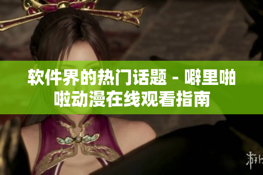 软件界的热门话题 - 噼里啪啦动漫在线观看指南