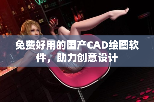 免费好用的国产CAD绘图软件，助力创意设计