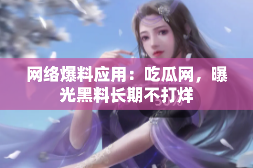 网络爆料应用：吃瓜网，曝光黑料长期不打烊