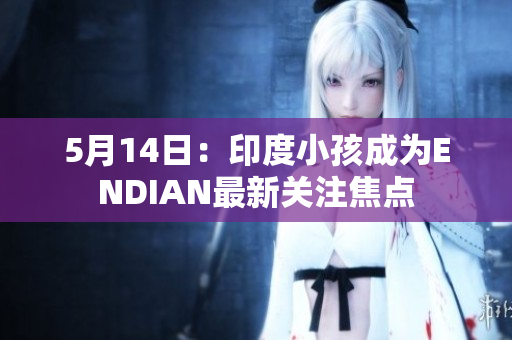 5月14日：印度小孩成为ENDIAN最新关注焦点