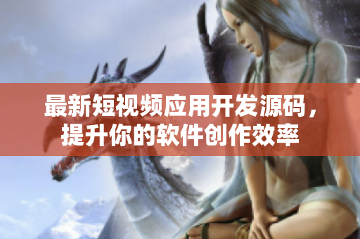最新短视频应用开发源码，提升你的软件创作效率