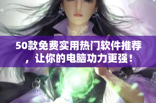 50款免费实用热门软件推荐，让你的电脑功力更强！