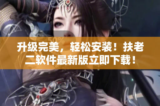 升级完美，轻松安装！扶老二软件最新版立即下载！