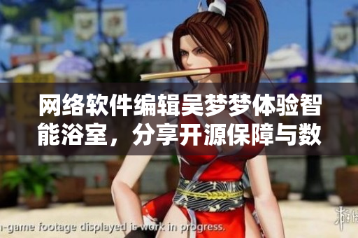 网络软件编辑吴梦梦体验智能浴室，分享开源保障与数据隐私安全