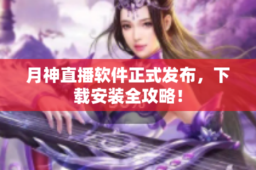 月神直播软件正式发布，下载安装全攻略！