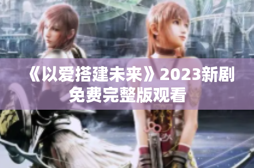 《以爱搭建未来》2023新剧免费完整版观看