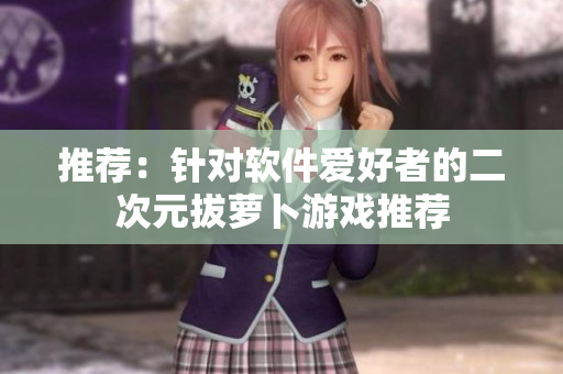 推荐：针对软件爱好者的二次元拔萝卜游戏推荐