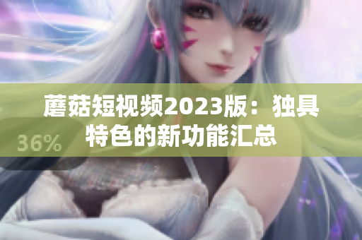 蘑菇短视频2023版：独具特色的新功能汇总