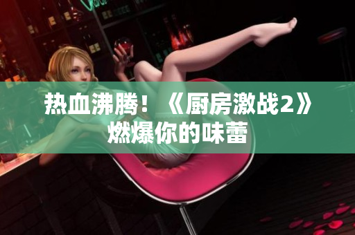 热血沸腾！《厨房激战2》燃爆你的味蕾