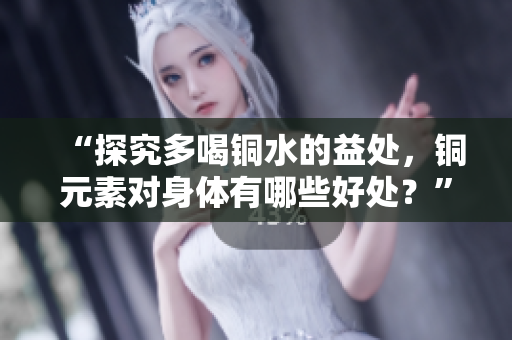 “探究多喝铜水的益处，铜元素对身体有哪些好处？”