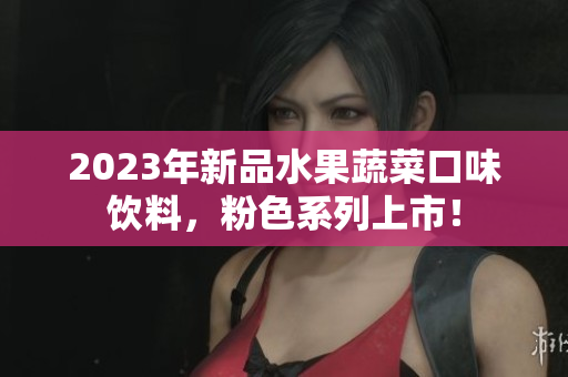 2023年新品水果蔬菜口味饮料，粉色系列上市！
